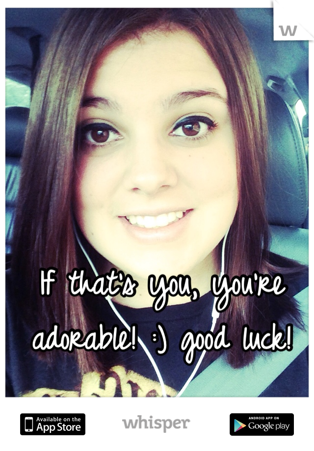 If that's you, you're adorable! :) good luck!