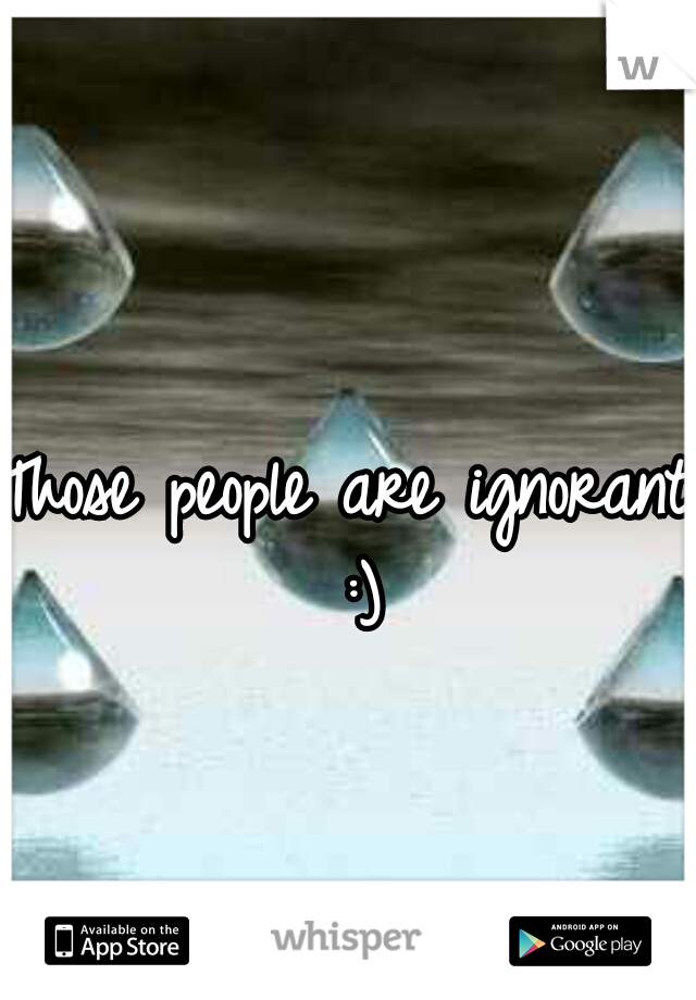 Those people are ignorant :)