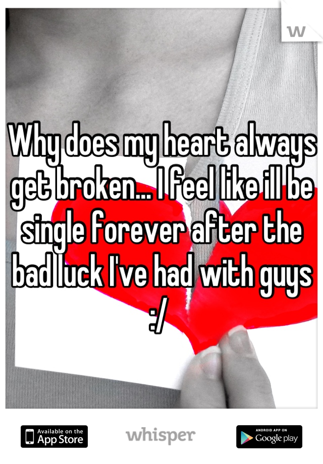 Why does my heart always get broken... I feel like ill be single forever after the bad luck I've had with guys :/ 