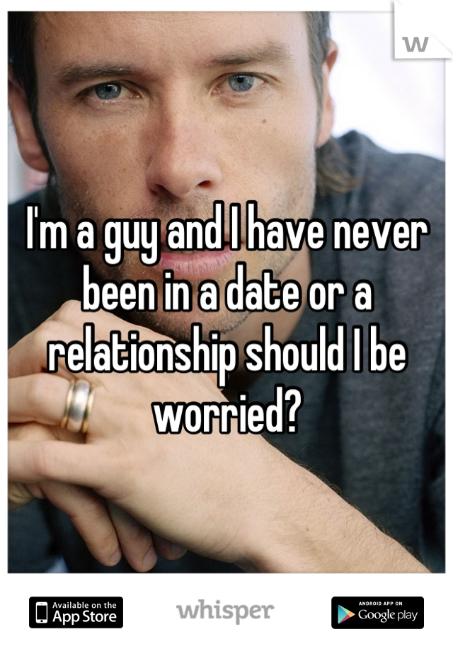 I'm a guy and I have never been in a date or a relationship should I be worried?