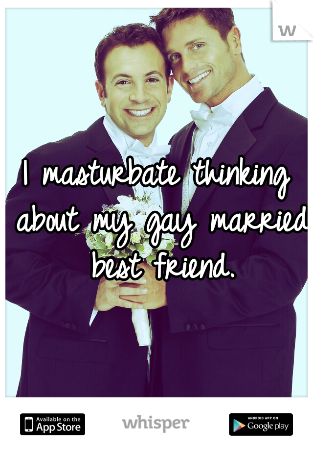 I masturbate thinking about my gay married best friend.