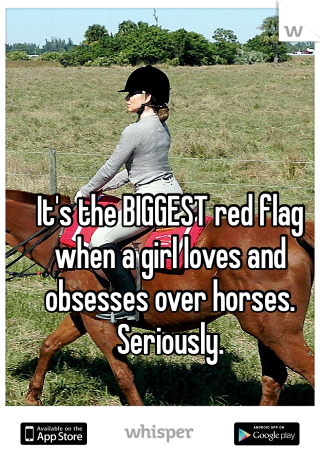 It's the BIGGEST red flag when a girl loves and obsesses over horses. Seriously.