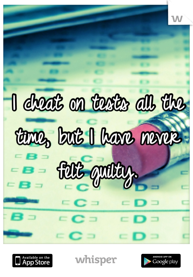 I cheat on tests all the time, but I have never felt guilty. 