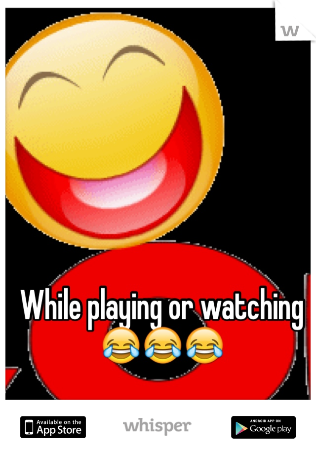 While playing or watching 😂😂😂 