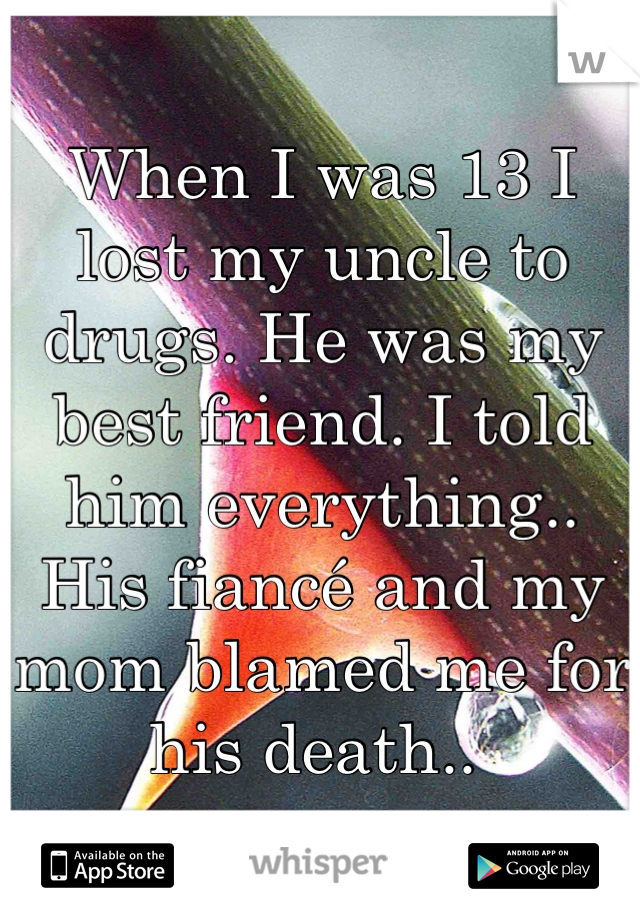 When I was 13 I lost my uncle to drugs. He was my best friend. I told him everything.. His fiancé and my mom blamed me for his death.. 