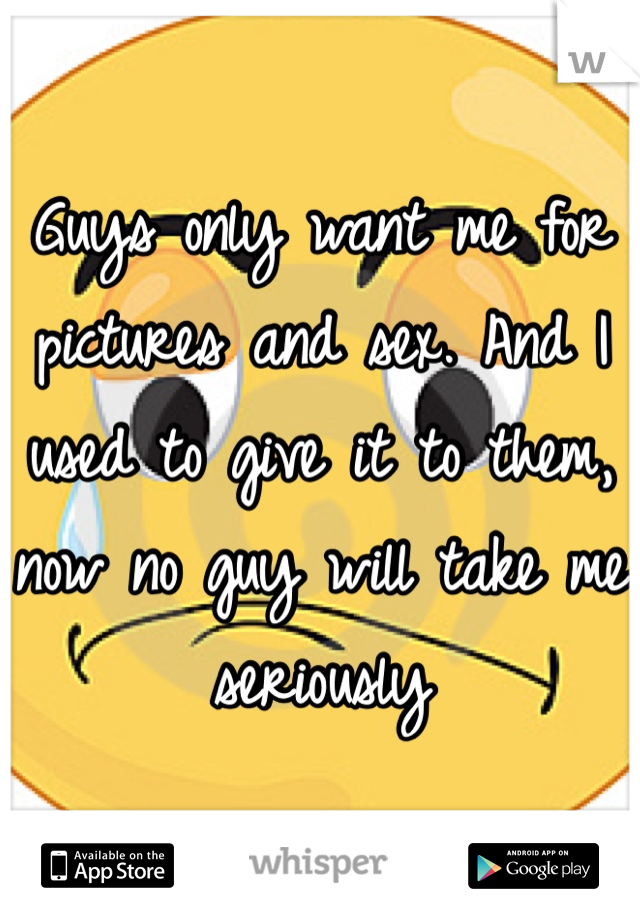 Guys only want me for pictures and sex. And I used to give it to them, now no guy will take me seriously 