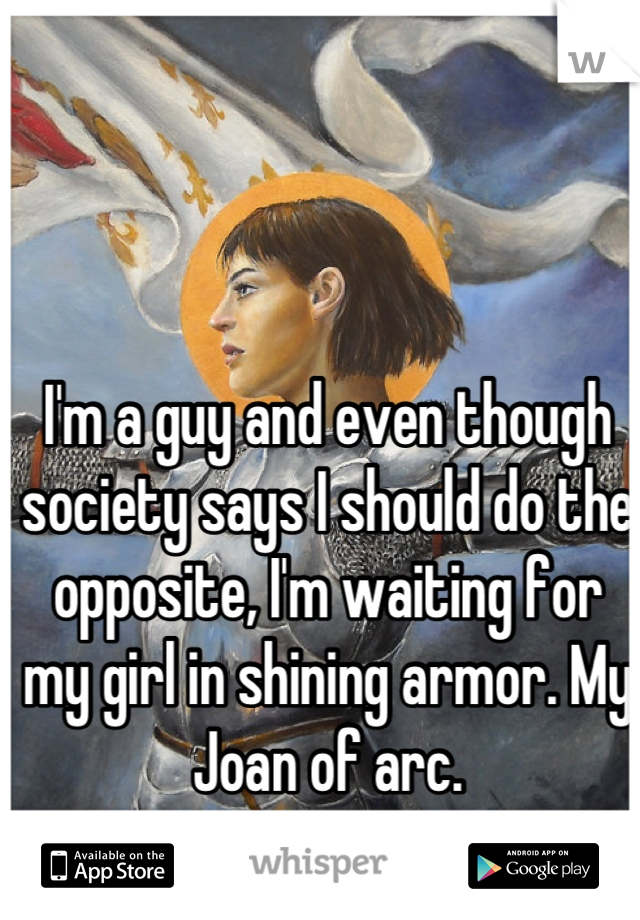 I'm a guy and even though society says I should do the opposite, I'm waiting for my girl in shining armor. My Joan of arc.