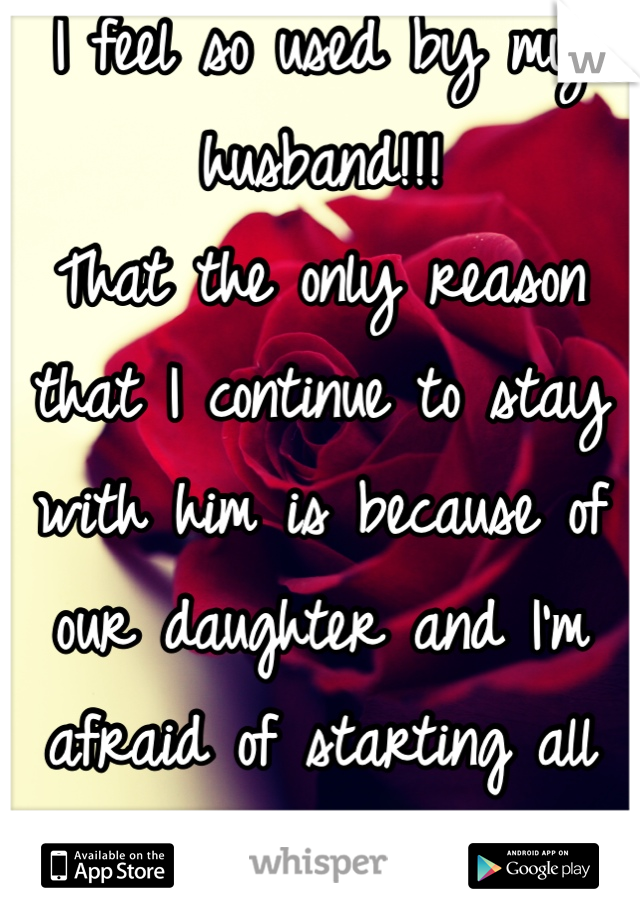 I feel so used by my husband!!!
That the only reason that I continue to stay with him is because of our daughter and I'm afraid of starting all over again!! 