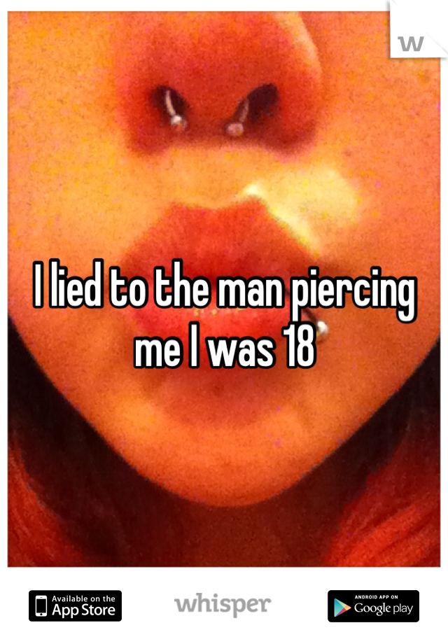 I lied to the man piercing me I was 18