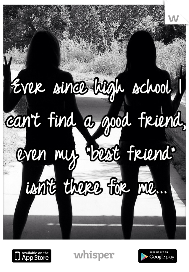 Ever since high school I can't find a good friend, even my "best friend" isn't there for me...