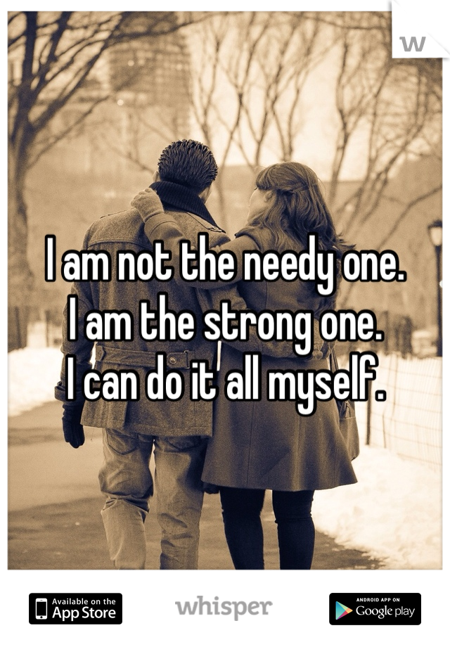 I am not the needy one.
I am the strong one.
I can do it all myself.