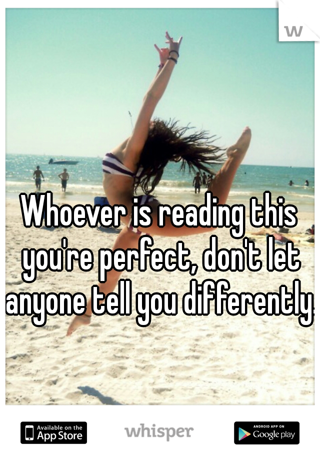 Whoever is reading this you're perfect, don't let anyone tell you differently.