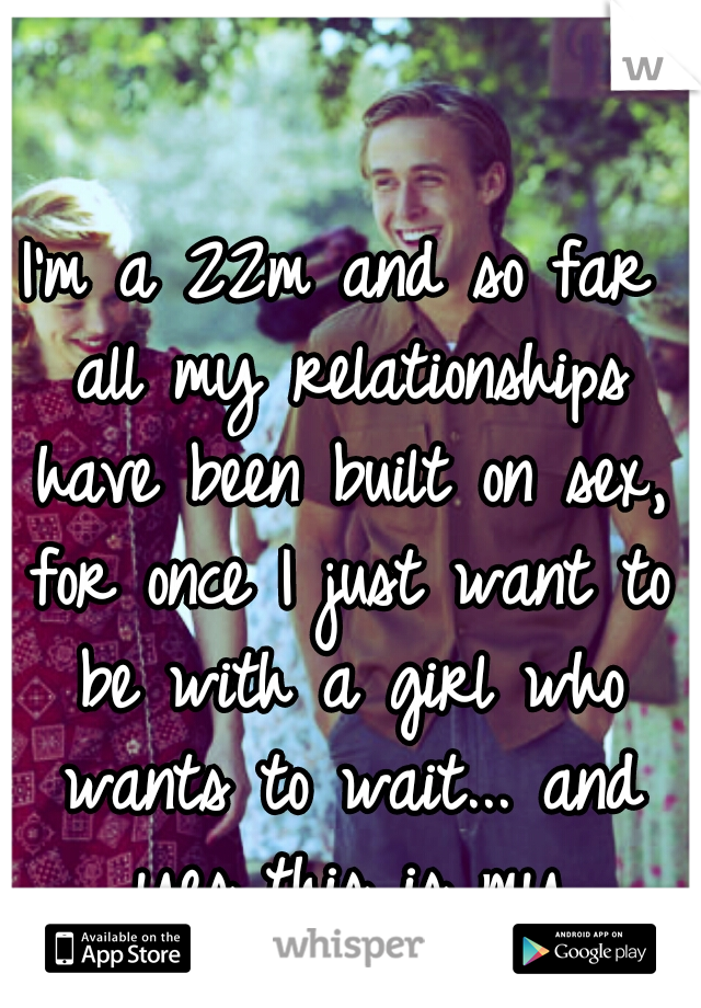 I'm a 22m and so far all my relationships have been built on sex, for once I just want to be with a girl who wants to wait... and yes this is my favorite movie.