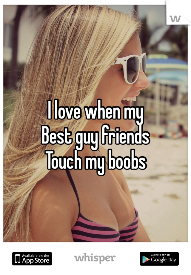 I love when my 
Best guy friends 
Touch my boobs