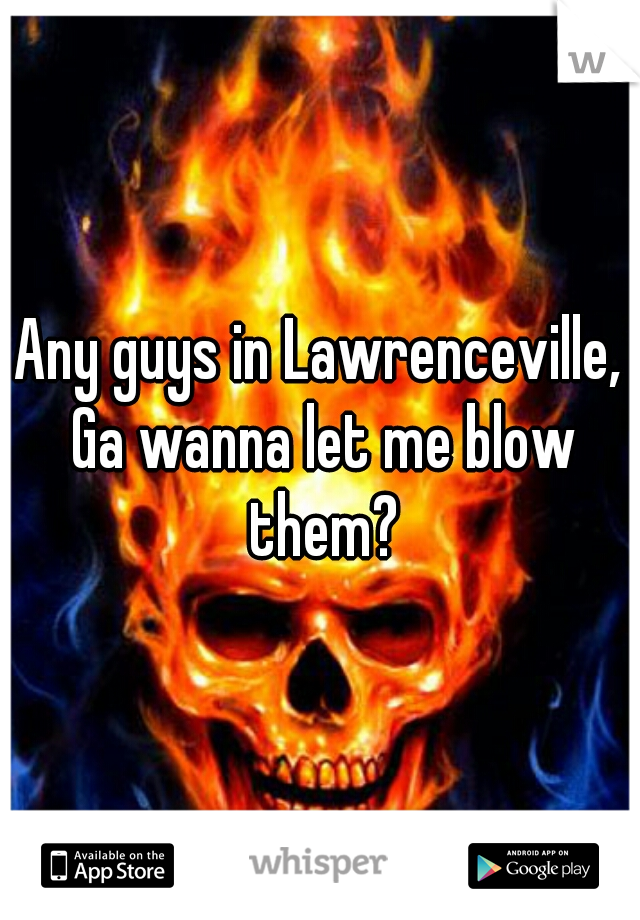 Any guys in Lawrenceville, Ga wanna let me blow them?