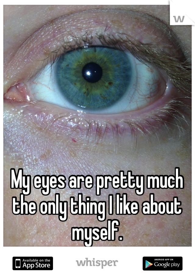 My eyes are pretty much the only thing I like about myself.