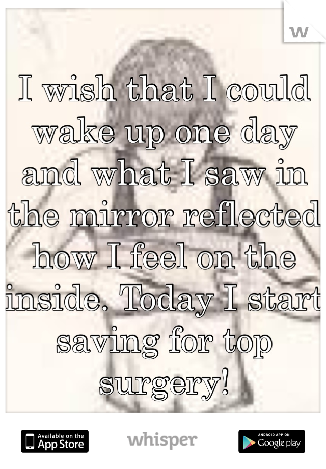 I wish that I could wake up one day and what I saw in the mirror reflected how I feel on the inside. Today I start saving for top surgery!