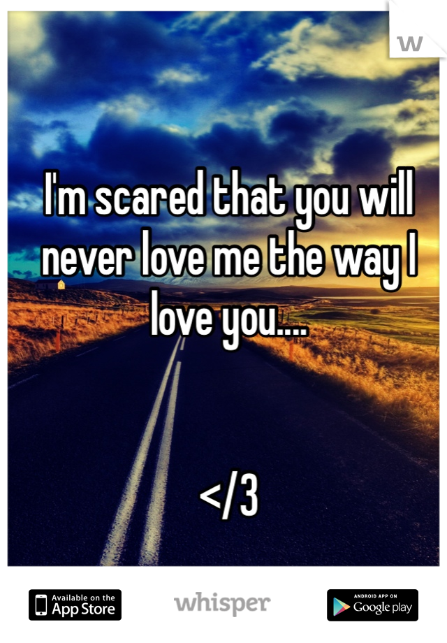 I'm scared that you will never love me the way I love you....


</3