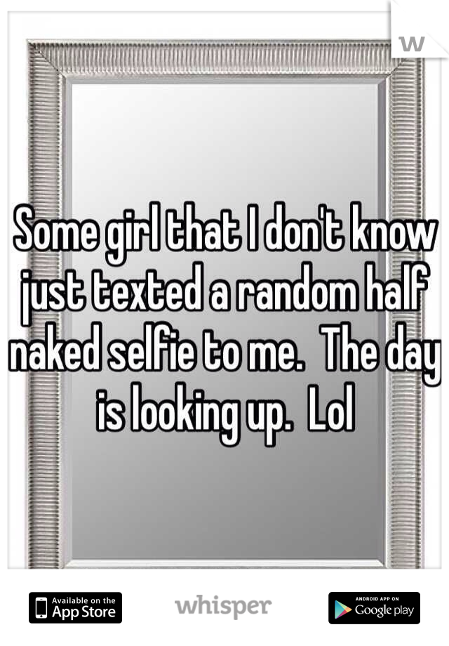 Some girl that I don't know just texted a random half naked selfie to me.  The day is looking up.  Lol