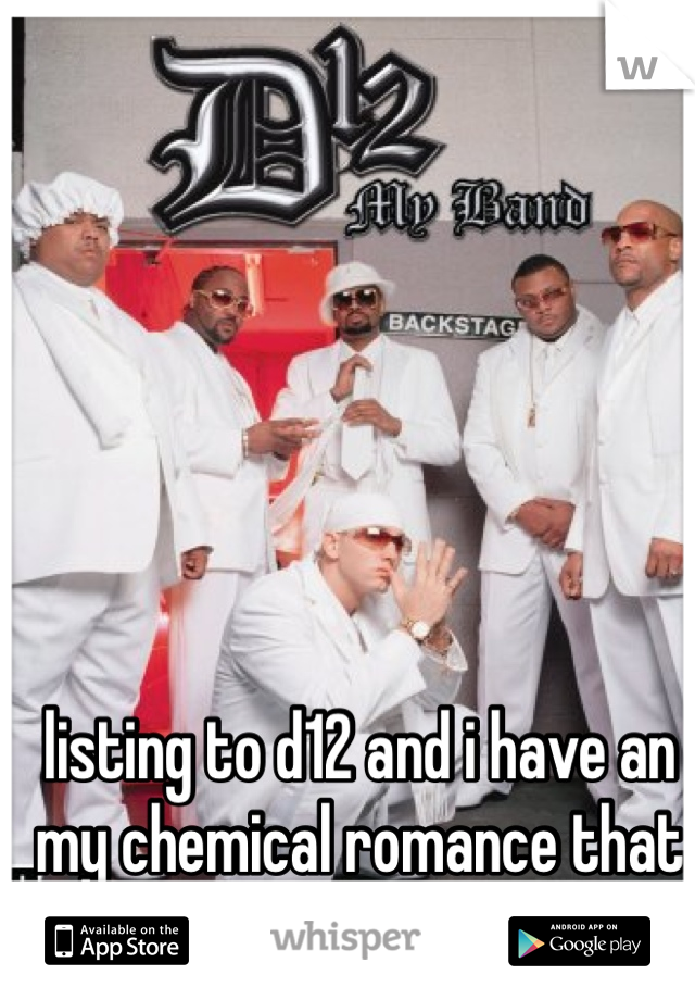 listing to d12 and i have an my chemical romance that is messed up!!