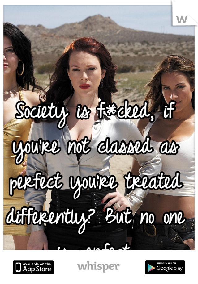 Society is f*cked, if you're not classed as perfect you're treated differently? But no one is perfect.