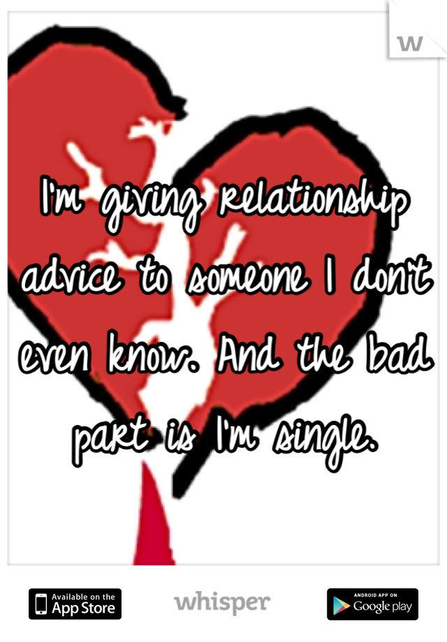 I'm giving relationship advice to someone I don't even know. And the bad part is I'm single. 
