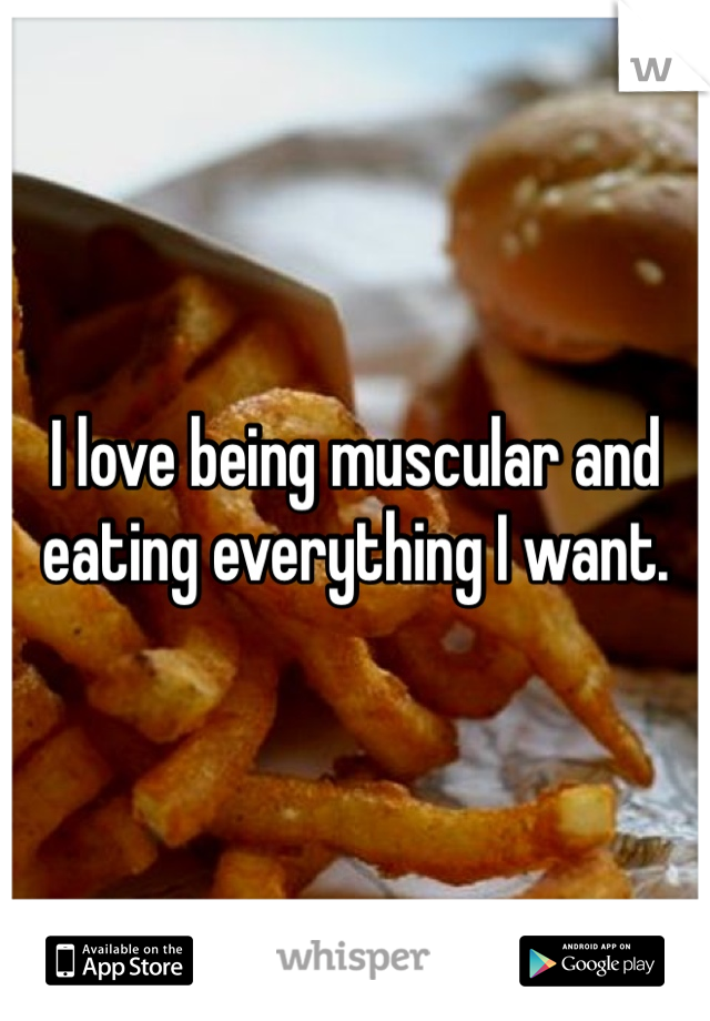I love being muscular and eating everything I want. 