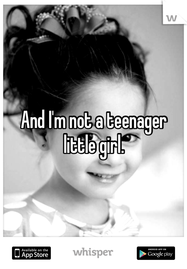 And I'm not a teenager little girl.