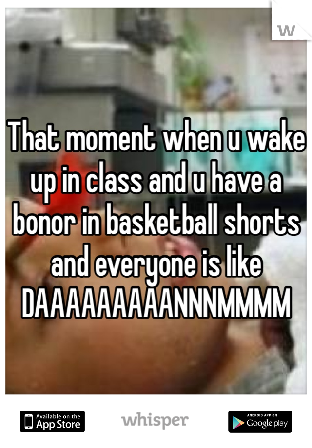 That moment when u wake up in class and u have a bonor in basketball shorts and everyone is like
DAAAAAAAAANNNMMMM