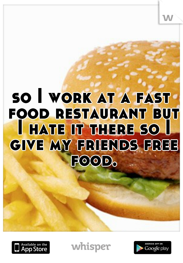 so I work at a fast food restaurant but I hate it there so I give my friends free food.