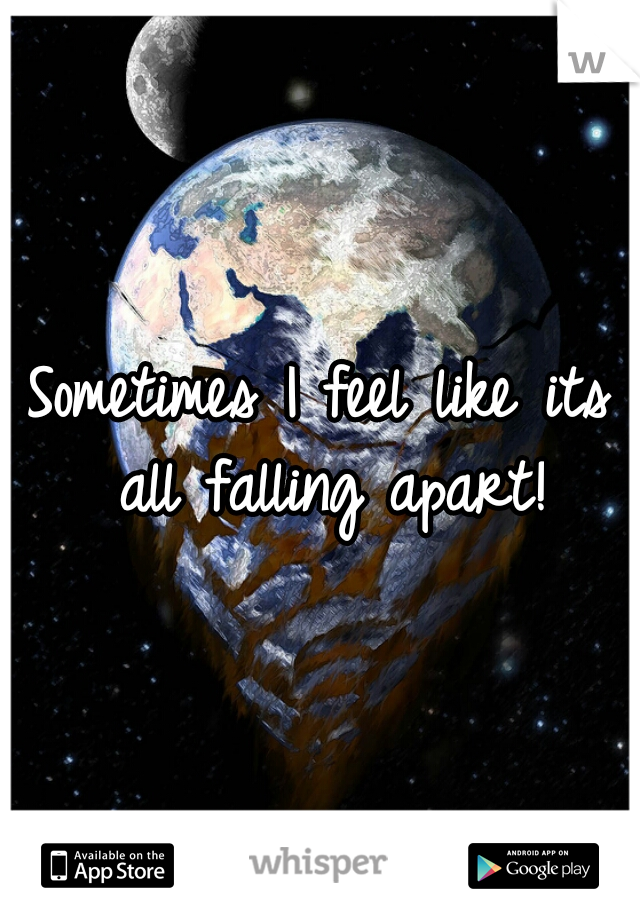 Sometimes I feel like its all falling apart!
