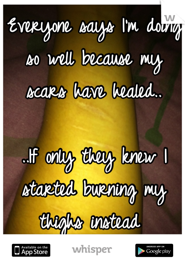 Everyone says I'm doing so well because my scars have healed..

..If only they knew I started burning my thighs instead 
