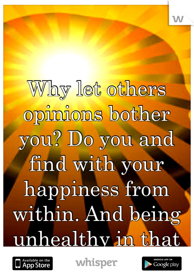Why let others opinions bother you? Do you and find with your happiness from within. And being unhealthy in that way in never fun