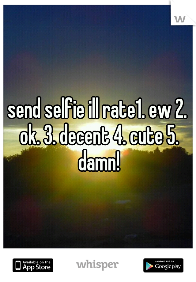 send selfie ill rate1. ew 2. ok. 3. decent 4. cute 5. damn!