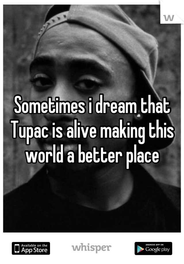Sometimes i dream that Tupac is alive making this world a better place