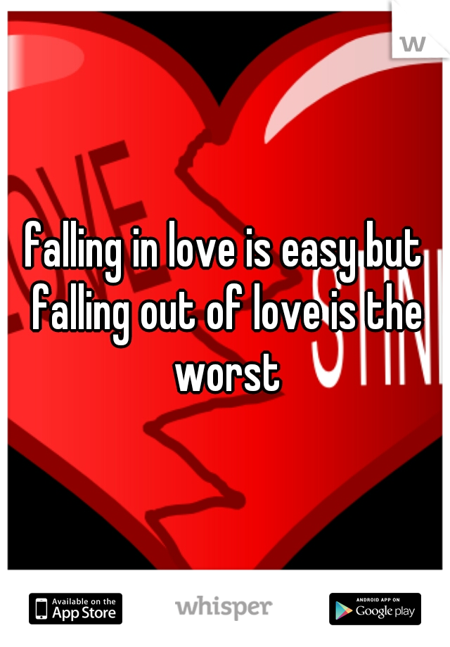 falling in love is easy but falling out of love is the worst