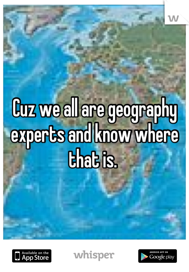 Cuz we all are geography experts and know where that is. 