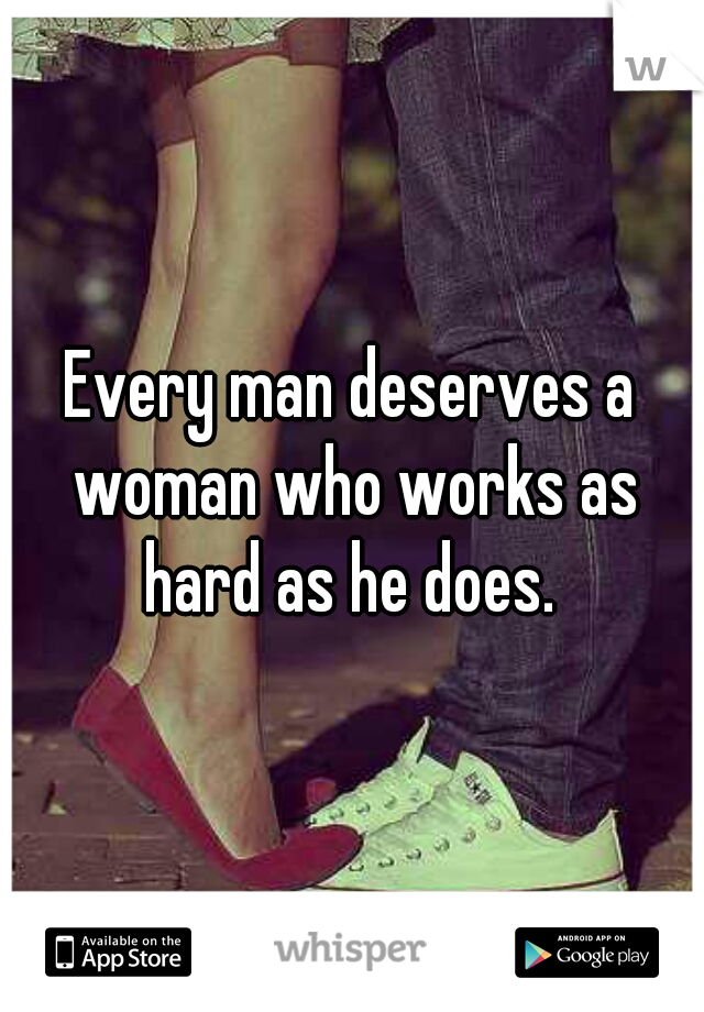 Every man deserves a woman who works as hard as he does. 