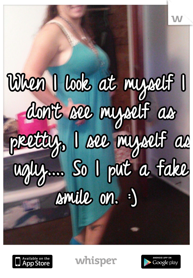 When I look at myself I don't see myself as pretty, I see myself as ugly.... So I put a fake smile on. :) 