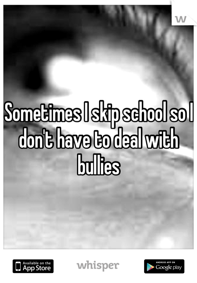 Sometimes I skip school so I don't have to deal with bullies