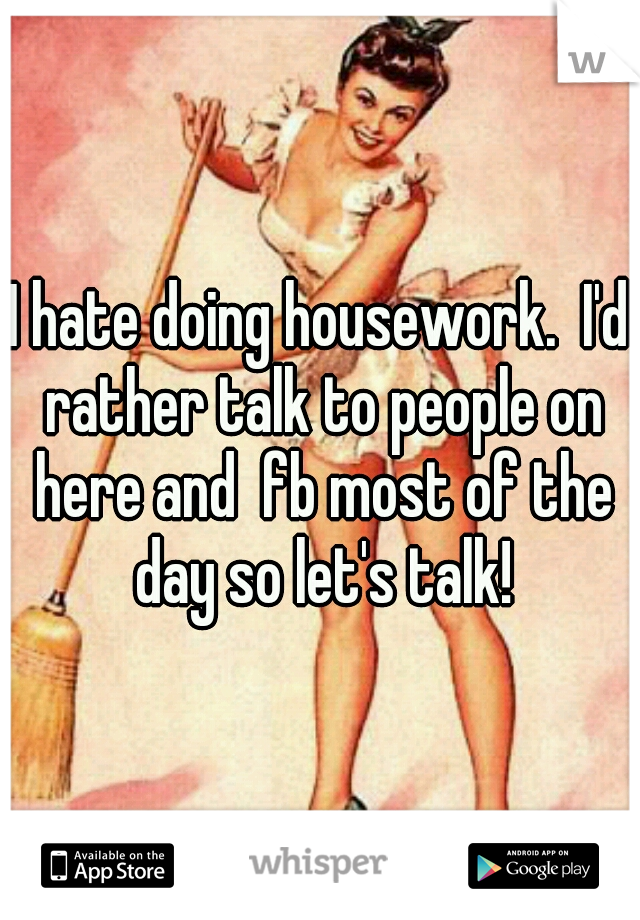 I hate doing housework.  I'd rather talk to people on here and  fb most of the day so let's talk!