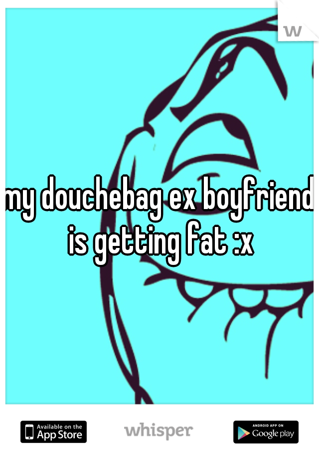 my douchebag ex boyfriend is getting fat :x
