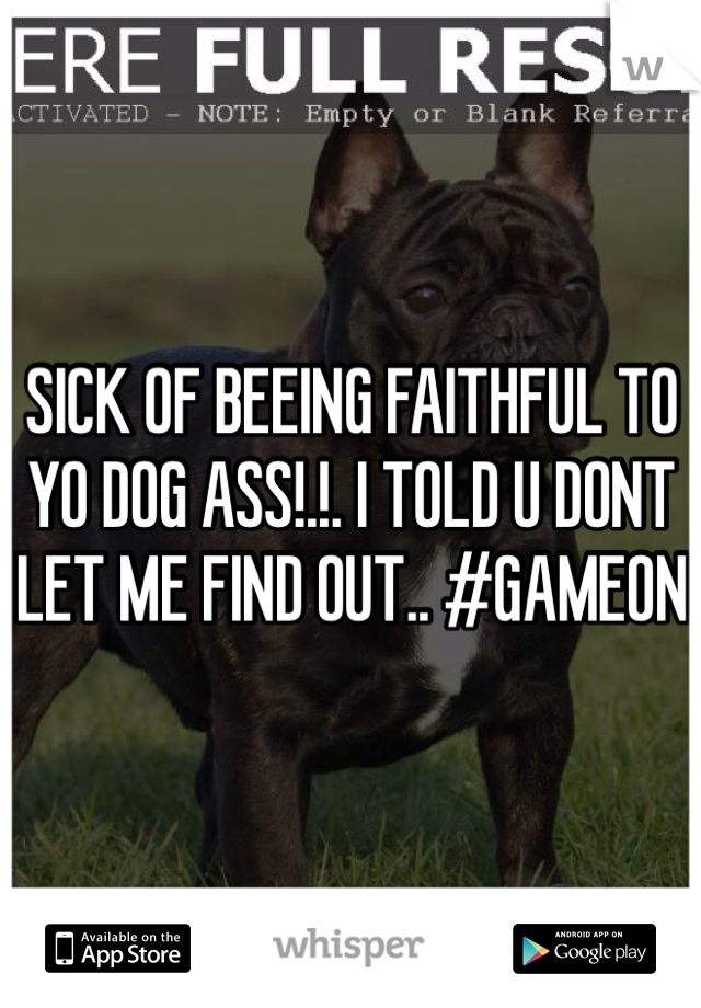SICK OF BEEING FAITHFUL TO YO DOG ASS!.!. I TOLD U DONT LET ME FIND OUT.. #GAMEON