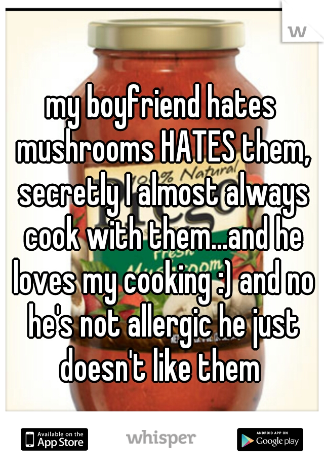 my boyfriend hates mushrooms HATES them, secretly I almost always cook with them...and he loves my cooking :) and no he's not allergic he just doesn't like them 