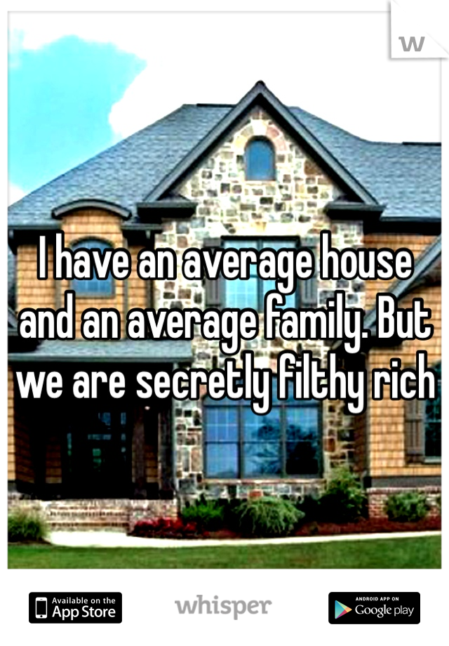 I have an average house and an average family. But we are secretly filthy rich