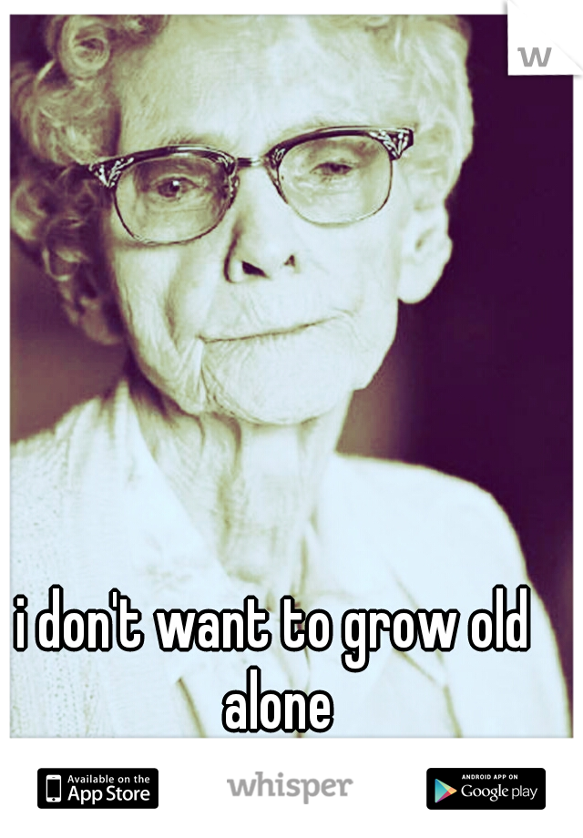 i don't want to grow old alone