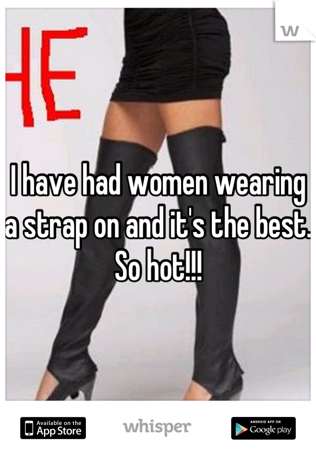 I have had women wearing a strap on and it's the best. So hot!!!