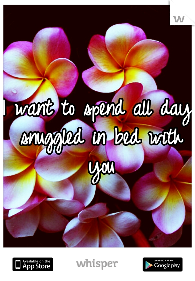 I want to spend all day snuggled in bed with you