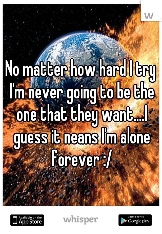 No matter how hard I try I'm never going to be the one that they want....I guess it neans I'm alone forever :/