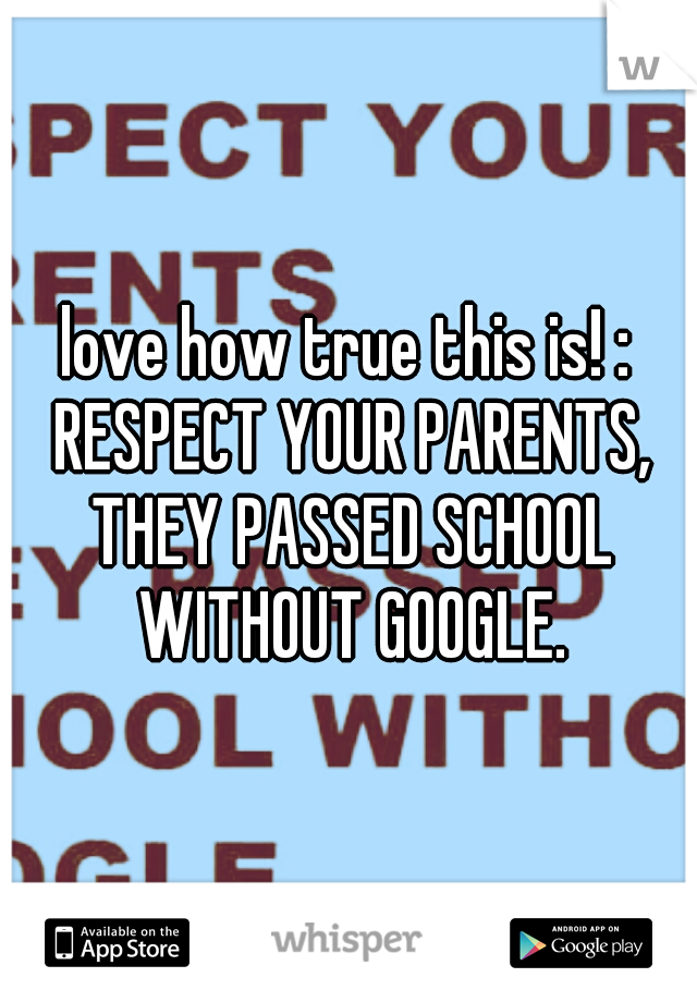 love how true this is! : RESPECT YOUR PARENTS, THEY PASSED SCHOOL WITHOUT GOOGLE.